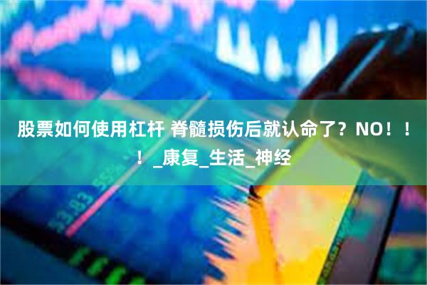 股票如何使用杠杆 脊髓损伤后就认命了？NO！！！_康复_生活_神经